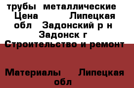 трубы  металлические › Цена ­ 120 - Липецкая обл., Задонский р-н, Задонск г. Строительство и ремонт » Материалы   . Липецкая обл.